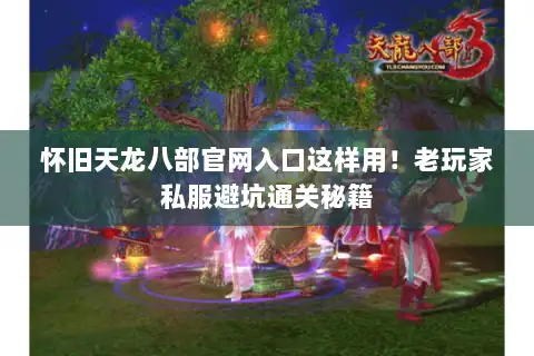 怀旧天龙八部官网入口这样用!老玩家私服避坑通关秘籍 怀旧天龙八部官网入口这样用!老玩家私服避坑通关秘籍