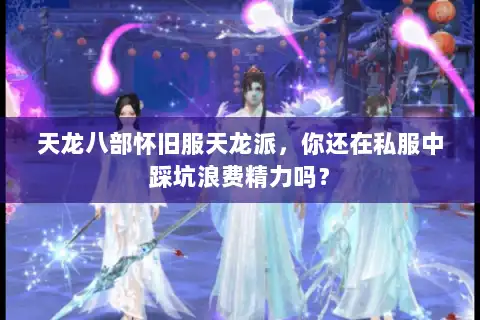 天龙八部怀旧服天龙派，你还在私服中踩坑浪费精力吗？