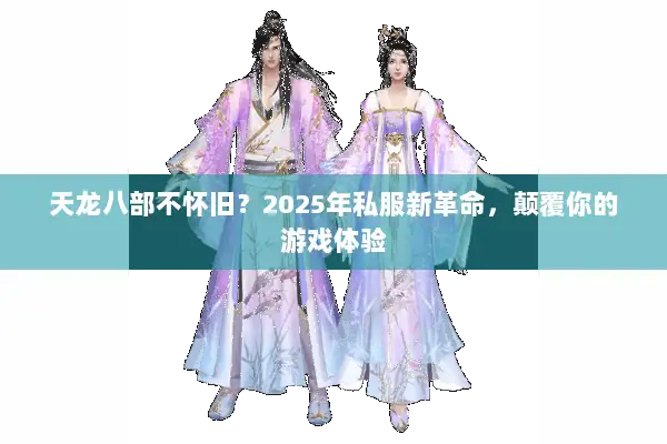 天龙八部不怀旧?2025年私服新革命,颠覆你的游戏体验 天龙八部不怀旧?2025年私服新革命,颠覆你的游戏体验
