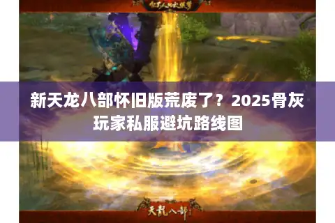 新天龙八部怀旧版荒废了？2025骨灰玩家私服避坑路线图