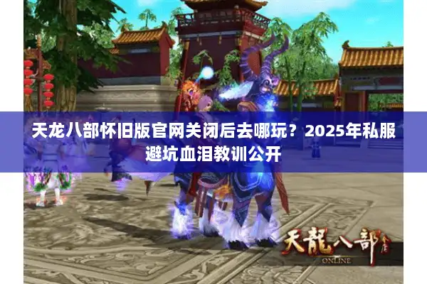 天龙八部怀旧版官网关闭后去哪玩？2025年私服避坑血泪教训公开