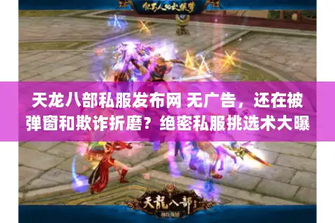 天龙八部私服发布网 无广告，还在被弹窗和欺诈折磨？绝密私服挑选术大曝光