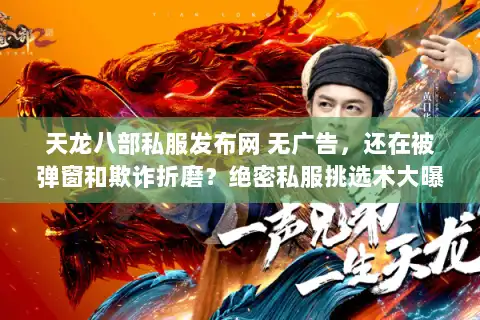 天龙八部私服发布网 无广告，还在被弹窗和欺诈折磨？绝密私服挑选术大曝光