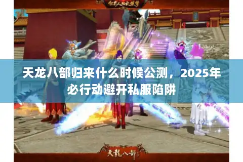 天龙八部归来什么时候公测，2025年必行动避开私服陷阱