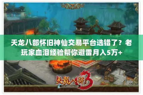 天龙八部怀旧神仙交易平台选错了？老玩家血泪经验帮你避雷月入5万+