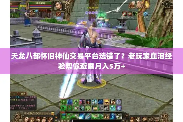 天龙八部怀旧神仙交易平台选错了？老玩家血泪经验帮你避雷月入5万+