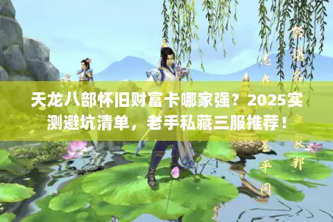天龙八部怀旧财富卡哪家强？2025实测避坑清单，老手私藏三服推荐！