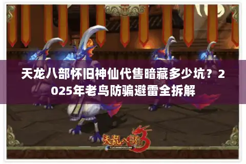 天龙八部怀旧神仙代售暗藏多少坑？2025年老鸟防骗避雷全拆解