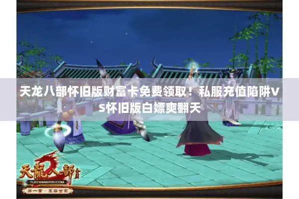 天龙八部怀旧版财富卡免费领取！私服充值陷阱VS怀旧版白嫖爽翻天