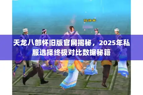 天龙八部怀旧版官网揭秘,2025年私服选择终极对比数据秘籍 天龙八部怀旧版官网揭秘,2025年私服选择终极对比数据秘籍