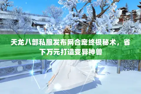 天龙八部私服发布网合宠终极秘术，省下万元打造变异神兽