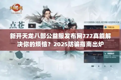 新开天龙八部公益服发布网777真能解决你的烦恼?2025防骗指南出炉 新开天龙八部公益服发布网777真能解决你的烦恼?2025防骗指南出炉