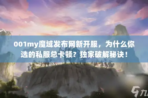 001my魔域发布网新开服,为什么你选的私服总卡顿?独家破解秘诀! 001my魔域发布网新开服,为什么你选的私服总卡顿?独家破解秘诀!