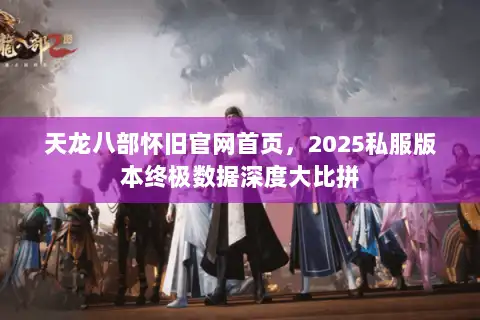 天龙八部怀旧官网首页,2025私服版本终极数据深度大比拼 天龙八部怀旧官网首页,2025私服版本终极数据深度大比拼
