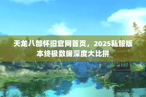 天龙八部怀旧官网首页,2025私服版本终极数据深度大比拼 天龙八部怀旧官网首页,2025私服版本终极数据深度大比拼