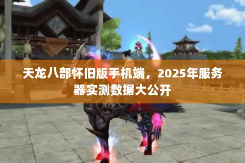 天龙八部怀旧版手机端，2025年服务器实测数据大公开