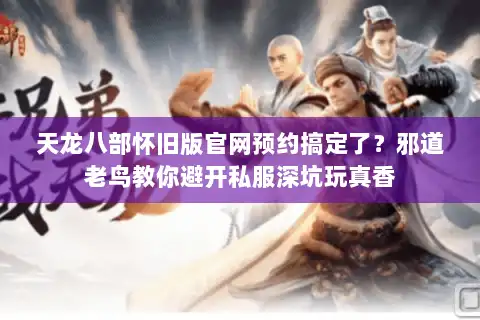 天龙八部怀旧版官网预约搞定了?邪道老鸟教你避开私服深坑玩真香 天龙八部怀旧版官网预约搞定了?邪道老鸟教你避开私服深坑玩真香