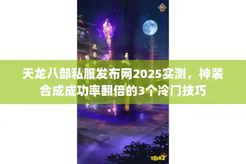 天龙八部私服发布网2025实测，神装合成成功率翻倍的3个冷门技巧