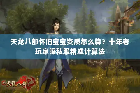 天龙八部怀旧宝宝资质怎么算？十年老玩家曝私服精准计算法