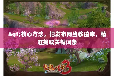 >核心方法,把发布网当移植库,精准提取关键词条 >核心方法,把发布网当移植库,精准提取关键词条