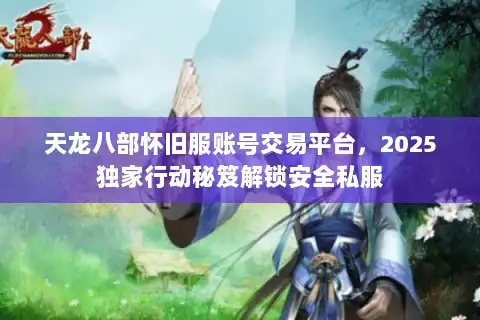 天龙八部怀旧服账号交易平台，2025独家行动秘笈解锁安全私服