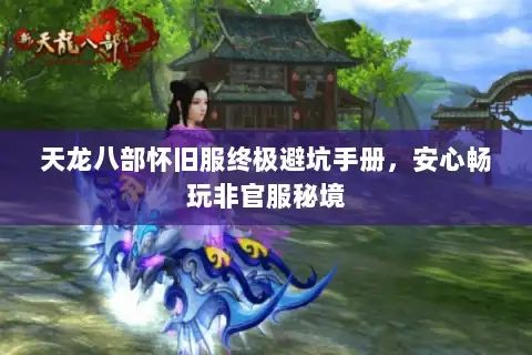 天龙八部怀旧服终极避坑手册，安心畅玩非官服秘境