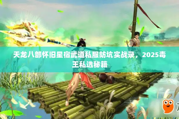 天龙八部怀旧星宿武道私服防坑实战录,2025毒王私选秘籍 天龙八部怀旧星宿武道私服防坑实战录,2025毒王私选秘籍