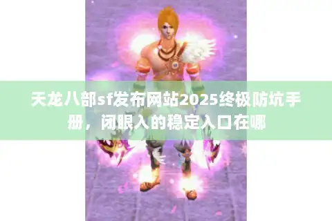 天龙八部sf发布网站2025终极防坑手册，闭眼入的稳定入口在哪
