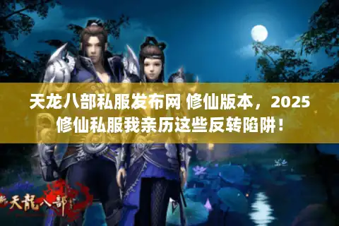 天龙八部私服发布网 修仙版本,2025修仙私服我亲历这些反转陷阱! 天龙八部私服发布网 修仙版本,2025修仙私服我亲历这些反转陷阱!