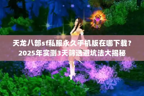 天龙八部sf私服永久手机版在哪下载?2025年实测3天筛选避坑法大揭秘 天龙八部sf私服永久手机版在哪下载?2025年实测3天筛选避坑法大揭秘