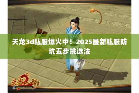 天龙3d私服爆火中!2025最新私服防坑五步挑选法 天龙3d私服爆火中!2025最新私服防坑五步挑选法
