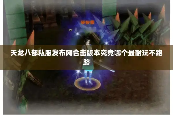 天龙八部私服发布网合击版本究竟哪个最耐玩不跑路