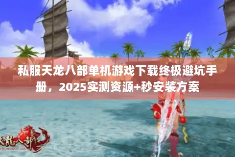 私服天龙八部单机游戏下载终极避坑手册，2025实测资源+秒安装方案