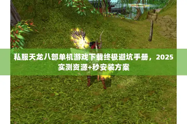 私服天龙八部单机游戏下载终极避坑手册，2025实测资源+秒安装方案