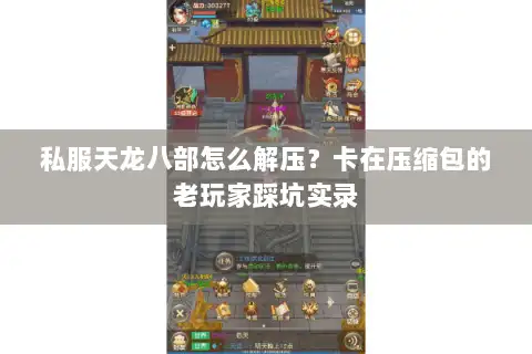 私服天龙八部怎么解压？卡在压缩包的老玩家踩坑实录