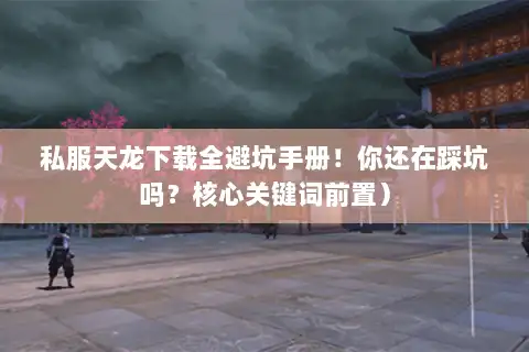 私服天龙下载全避坑手册！你还在踩坑吗？核心关键词前置）