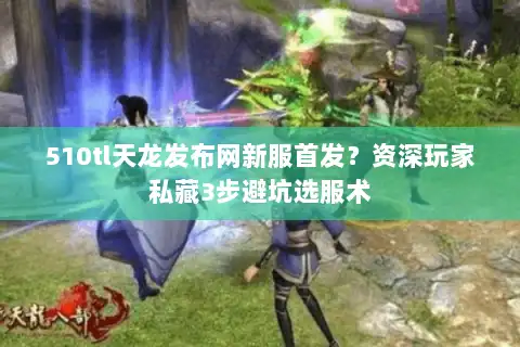510tl天龙发布网新服首发?资深玩家私藏3步避坑选服术 510tl天龙发布网新服首发?资深玩家私藏3步避坑选服术