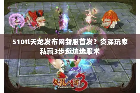 510tl天龙发布网新服首发?资深玩家私藏3步避坑选服术 510tl天龙发布网新服首发?资深玩家私藏3步避坑选服术