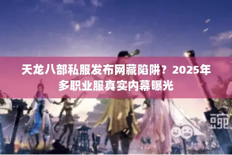天龙八部私服发布网藏陷阱？2025年多职业服真实内幕曝光