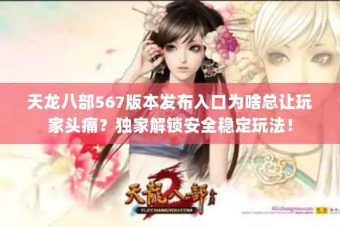 天龙八部567版本发布入口为啥总让玩家头痛？独家解锁安全稳定玩法！