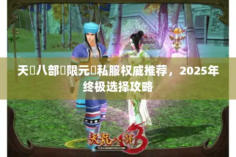 天龍八部無限元寶私服权威推荐,2025年终极选择攻略 天龍八部無限元寶私服权威推荐,2025年终极选择攻略