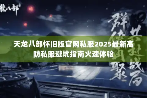 天龙八部怀旧版官网私服2025最新高防私服避坑指南火速体验