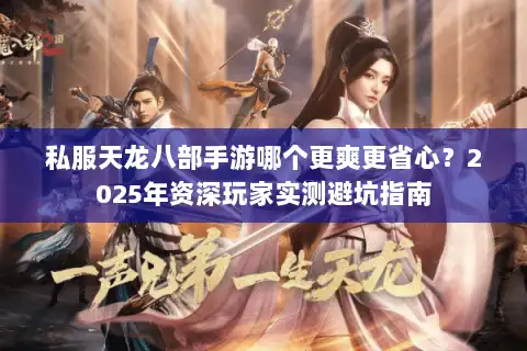 私服天龙八部手游哪个更爽更省心？2025年资深玩家实测避坑指南