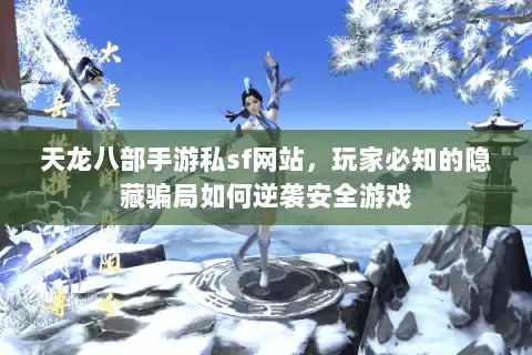 天龙八部手游私sf网站，玩家必知的隐藏骗局如何逆袭安全游戏