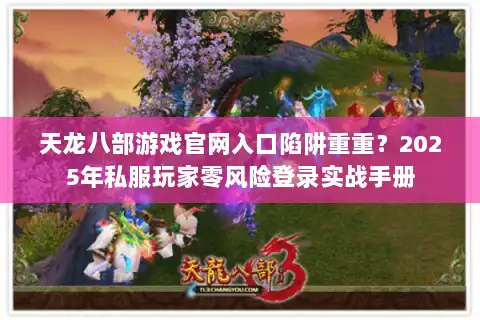 天龙八部游戏官网入口陷阱重重？2025年私服玩家零风险登录实战手册