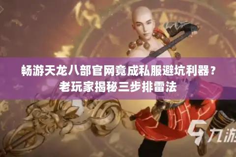 畅游天龙八部官网竟成私服避坑利器？老玩家揭秘三步排雷法