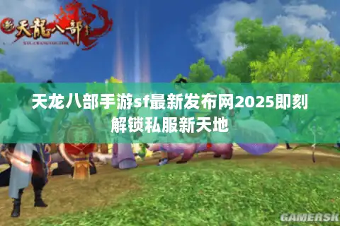 天龙八部手游sf最新发布网2025即刻解锁私服新天地 天龙八部手游sf最新发布网2025即刻解锁私服新天地