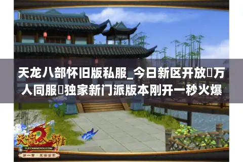 天龙八部怀旧版私服_今日新区开放▷万人同服◁独家新门派版本刚开一秒火爆开服中