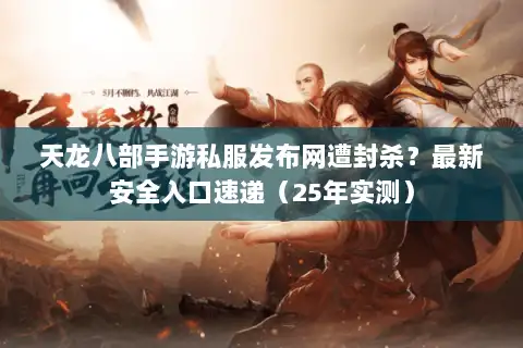 天龙八部手游私服发布网遭封杀？最新安全入口速递（25年实测）
