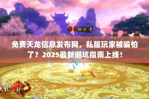 免费天龙信息发布网，私服玩家被骗怕了？2025最新避坑指南上线！